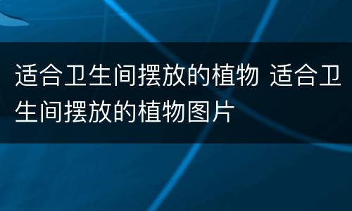 适合卫生间摆放的植物 适合卫生间摆放的植物图片