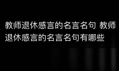 教师退休感言的名言名句 教师退休感言的名言名句有哪些
