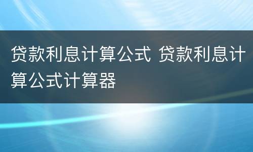 贷款利息计算公式 贷款利息计算公式计算器