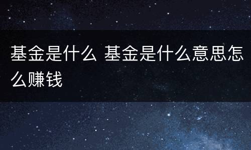 基金是什么 基金是什么意思怎么赚钱