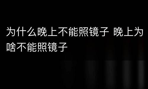 为什么晚上不能照镜子 晚上为啥不能照镜子