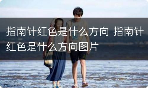 指南针红色是什么方向 指南针红色是什么方向图片