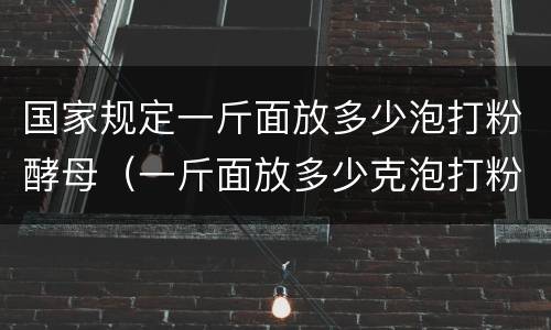国家规定一斤面放多少泡打粉酵母（一斤面放多少克泡打粉最合适）