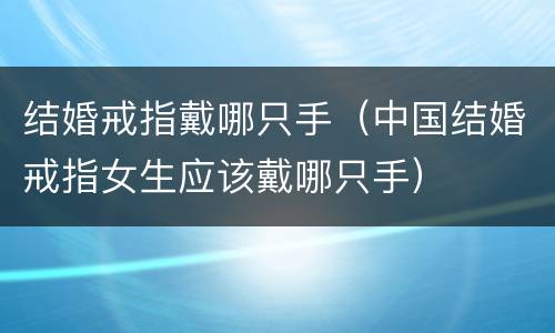 结婚戒指戴哪只手（中国结婚戒指女生应该戴哪只手）