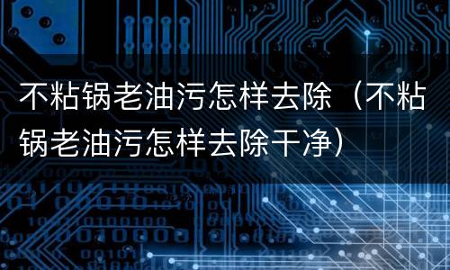 不粘锅老油污怎样去除（不粘锅老油污怎样去除干净）