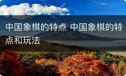 中国象棋的特点 中国象棋的特点和玩法