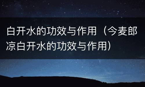 白开水的功效与作用（今麦郎凉白开水的功效与作用）
