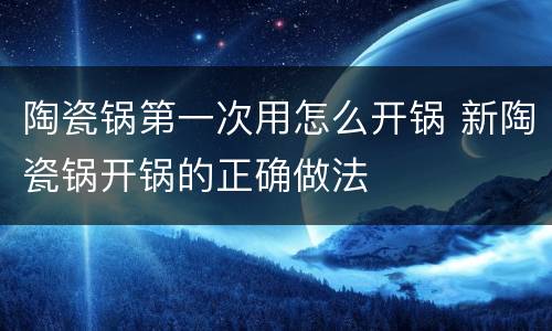 陶瓷锅第一次用怎么开锅 新陶瓷锅开锅的正确做法