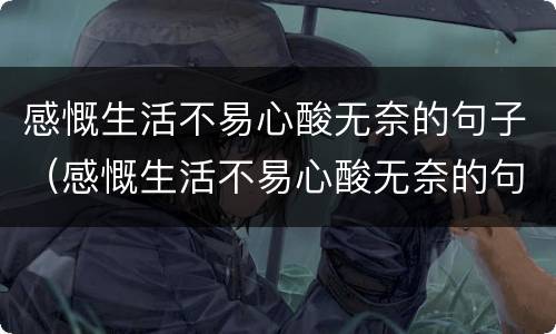 感慨生活不易心酸无奈的句子（感慨生活不易心酸无奈的句子简短）
