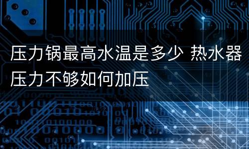 压力锅最高水温是多少 热水器压力不够如何加压