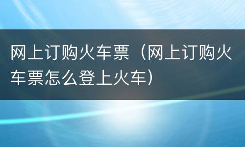 网上订购火车票（网上订购火车票怎么登上火车）