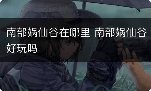南部娲仙谷在哪里 南部娲仙谷好玩吗