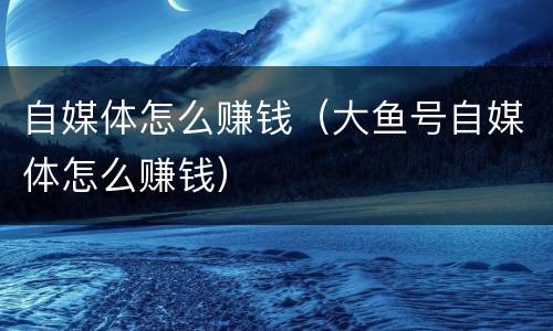 自媒体怎么赚钱（大鱼号自媒体怎么赚钱）