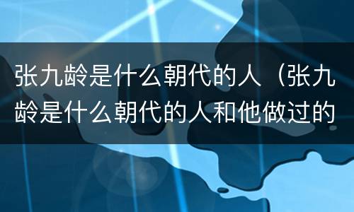 张九龄是什么朝代的人（张九龄是什么朝代的人和他做过的事）