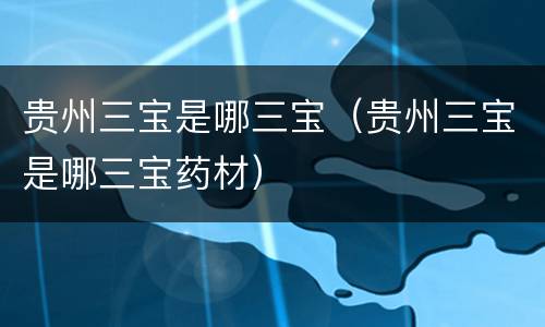 贵州三宝是哪三宝（贵州三宝是哪三宝药材）