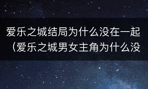 爱乐之城结局为什么没在一起（爱乐之城男女主角为什么没在一起）