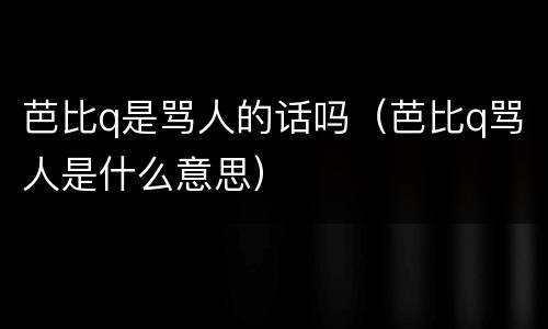 芭比q是骂人的话吗（芭比q骂人是什么意思）