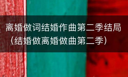 离婚做词结婚作曲第二季结局（结婚做离婚做曲第二季）