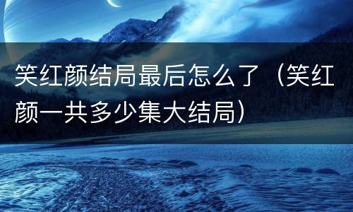笑红颜结局最后怎么了（笑红颜一共多少集大结局）