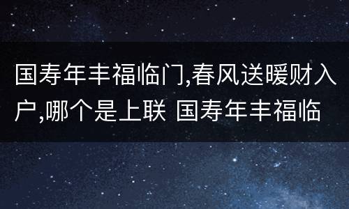 国寿年丰福临门,春风送暖财入户,哪个是上联 国寿年丰福临门春风送暖财入户上下联