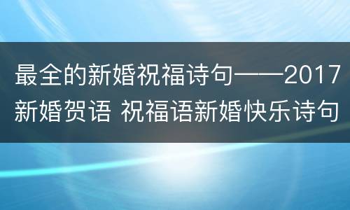 最全的新婚祝福诗句——2017新婚贺语 祝福语新婚快乐诗句