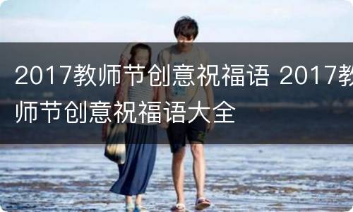2017教师节创意祝福语 2017教师节创意祝福语大全
