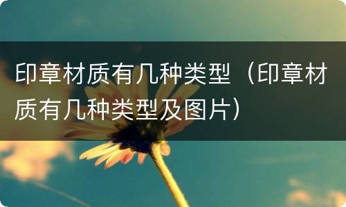 印章材质有几种类型（印章材质有几种类型及图片）