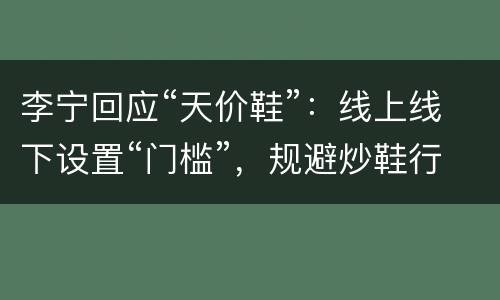 李宁回应“天价鞋”：线上线下设置“门槛”，规避炒鞋行为