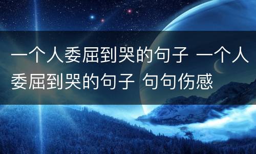 一个人委屈到哭的句子 一个人委屈到哭的句子 句句伤感
