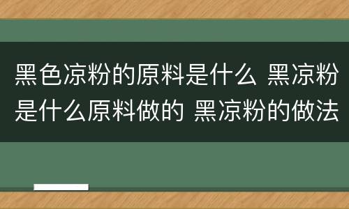黑色凉粉的原料是什么 黑凉粉是什么原料做的 黑凉粉的做法