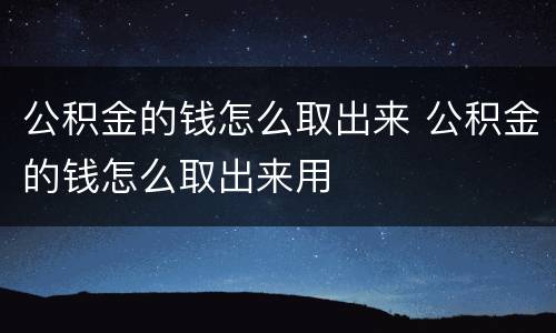 公积金的钱怎么取出来 公积金的钱怎么取出来用