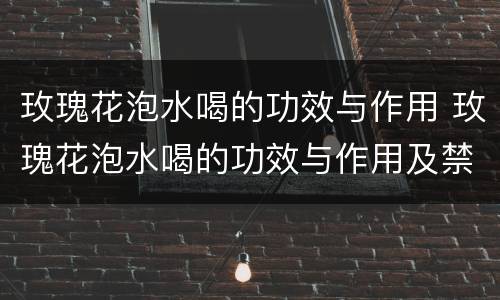 玫瑰花泡水喝的功效与作用 玫瑰花泡水喝的功效与作用及禁忌