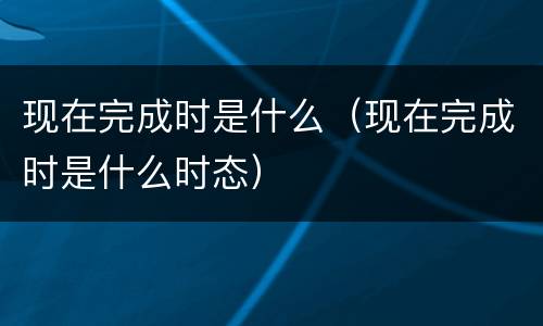 现在完成时是什么（现在完成时是什么时态）