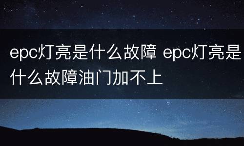 epc灯亮是什么故障 epc灯亮是什么故障油门加不上