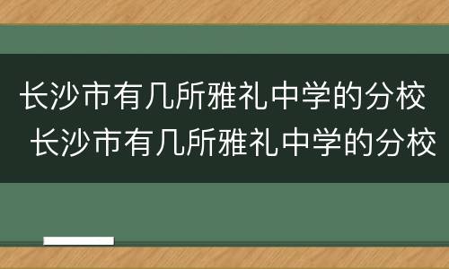 长沙市有几所雅礼中学的分校 长沙市有几所雅礼中学的分校啊