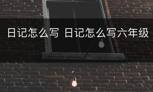 日记怎么写 日记怎么写六年级