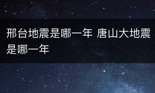 邢台地震是哪一年 唐山大地震是哪一年