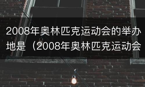 2008年奥林匹克运动会的举办地是（2008年奥林匹克运动会的举办地是哪）