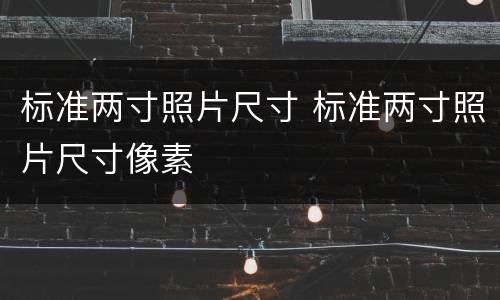 标准两寸照片尺寸 标准两寸照片尺寸像素