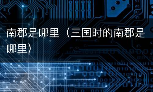 南郡是哪里（三国时的南郡是哪里）