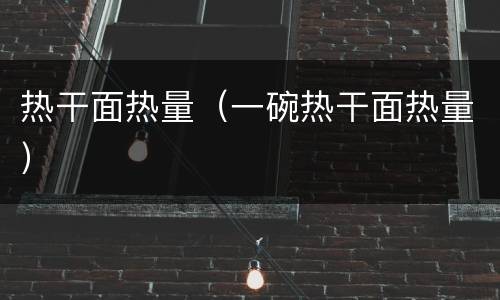 热干面热量（一碗热干面热量）