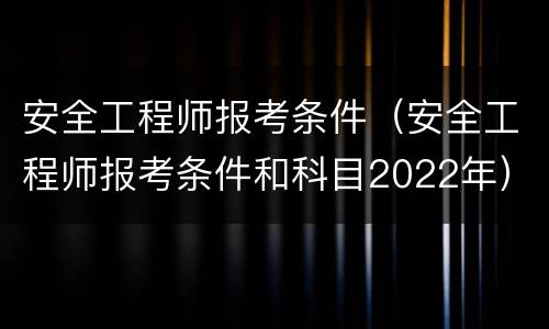 安全工程师报考条件（安全工程师报考条件和科目2022年）