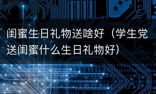 闺蜜生日礼物送啥好（学生党送闺蜜什么生日礼物好）