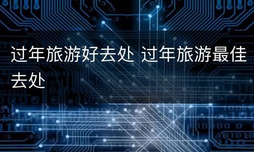 过年旅游好去处 过年旅游最佳去处