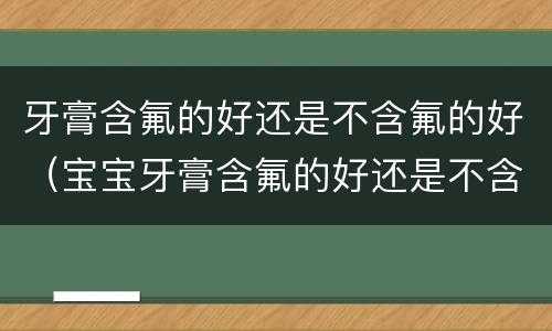 牙膏含氟的好还是不含氟的好（宝宝牙膏含氟的好还是不含氟的好）