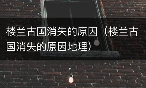 楼兰古国消失的原因（楼兰古国消失的原因地理）