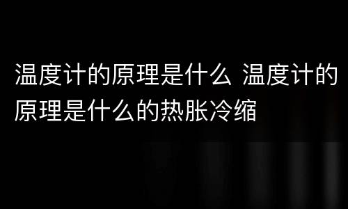 温度计的原理是什么 温度计的原理是什么的热胀冷缩