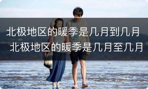 北极地区的暖季是几月到几月 北极地区的暖季是几月至几月