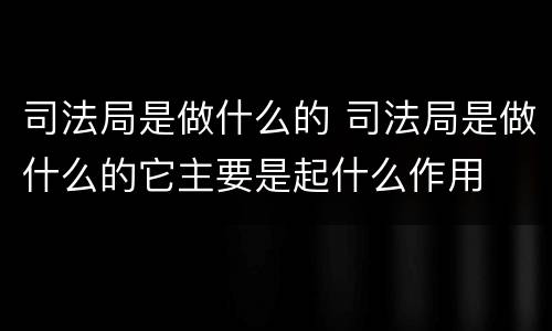 司法局是做什么的 司法局是做什么的它主要是起什么作用