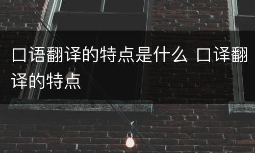 口语翻译的特点是什么 口译翻译的特点